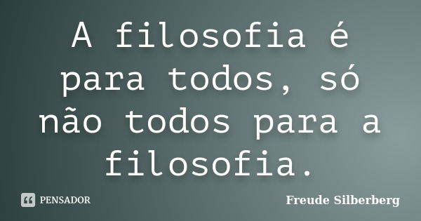 A filosofia é para todos, só não todos para a filosofia.... Frase de Freude Silberberg.