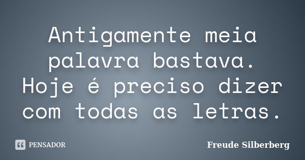 Antigamente meia palavra bastava. Hoje é preciso dizer com todas as letras.... Frase de Freude Silberberg.