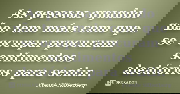 As pessoas quando não tem mais com que se ocupar procuram sentimentos aleatórios para sentir.... Frase de Freude Silberberg.