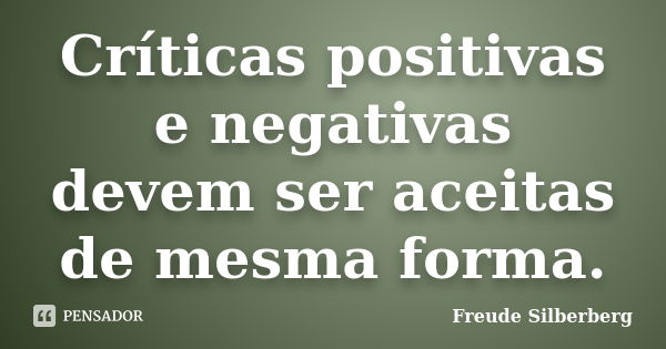 Críticas positivas e negativas devem ser aceitas de mesma forma.... Frase de Freude Silberberg.