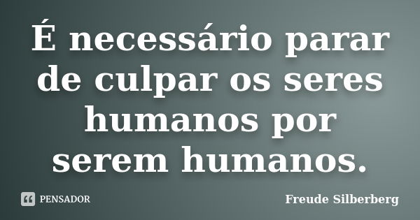 É necessário parar de culpar os seres humanos por serem humanos.... Frase de Freude Silberberg.