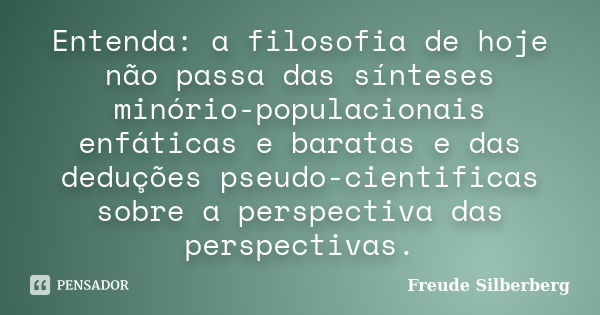 Entenda: a filosofia de hoje não passa das sínteses minório-populacionais enfáticas e baratas e das deduções pseudo-cientificas sobre a perspectiva das perspect... Frase de Freude Silberberg.