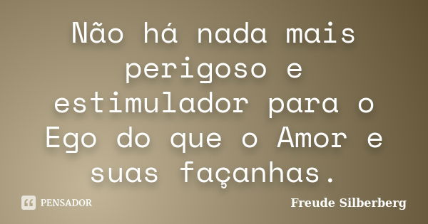 Não há nada mais perigoso e estimulador para o Ego do que o Amor e suas façanhas.... Frase de Freude Silberberg.