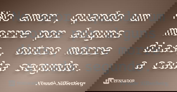 No amor, quando um morre por alguns dias, outro morre a cada segundo.... Frase de Freude Silberberg.