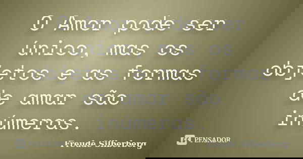 O Amor pode ser único, mas os objetos e as formas de amar são inúmeras.... Frase de Freude Silberberg.