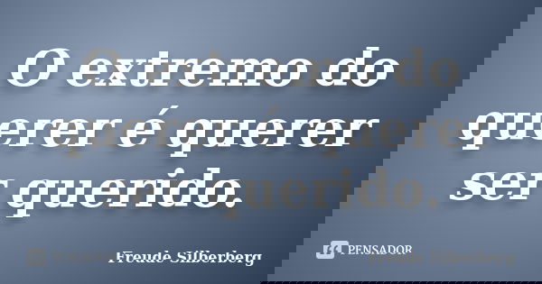 O extremo do querer é querer ser querido.... Frase de Freude Silberberg.