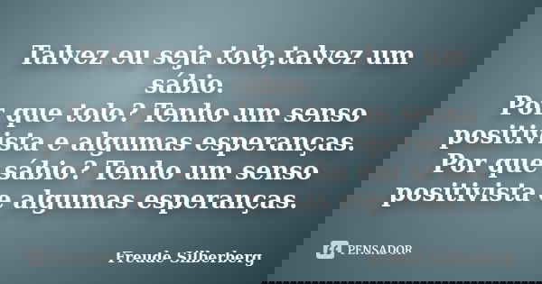 Talvez eu seja tolo,talvez um sábio. Por que tolo? Tenho um senso positivista e algumas esperanças. Por que sábio? Tenho um senso positivista e algumas esperanç... Frase de Freude Silberberg.