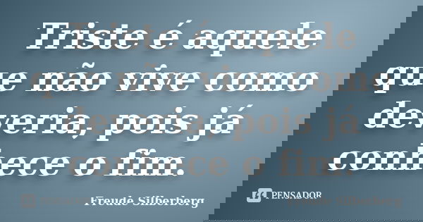 Triste é aquele que não vive como deveria, pois já conhece o fim.... Frase de Freude Silberberg.