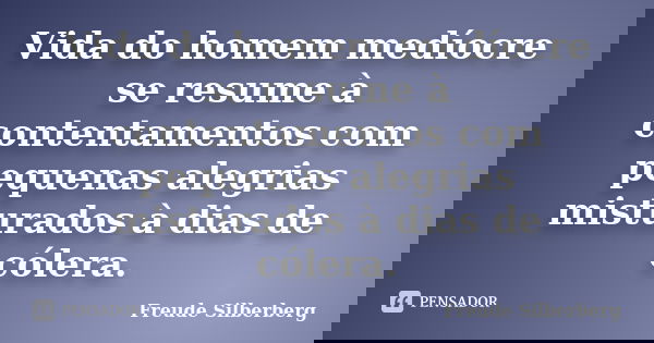 Vida do homem medíocre se resume à contentamentos com pequenas alegrias misturados à dias de cólera.... Frase de Freude Silberberg.