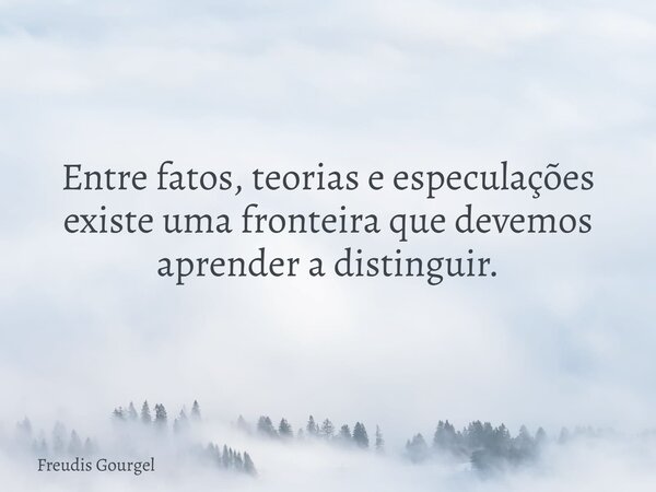 ⁠Entre fatos, teorias e especulações existe uma fronteira que devemos aprender a distinguir.... Frase de Freudis Gourgel.