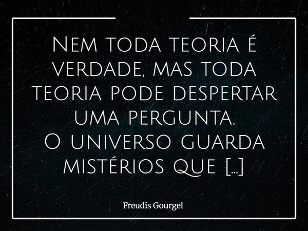 ⁠Nem toda teoria é verdade, mas toda teoria pode despertar uma pergunta. O universo guarda mistérios que desafiam até os limites da imaginação humana.... Frase de Freudis Gourgel.