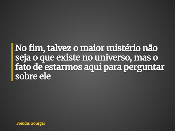⁠No fim, talvez o maior mistério não seja o que existe no universo, mas o fato de estarmos aqui para perguntar sobre ele... Frase de Freudis Gourgel.