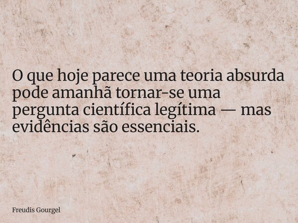 ⁠O que hoje parece uma teoria absurda pode amanhã tornar-se uma pergunta científica legítima — mas evidências são essenciais.... Frase de Freudis Gourgel.