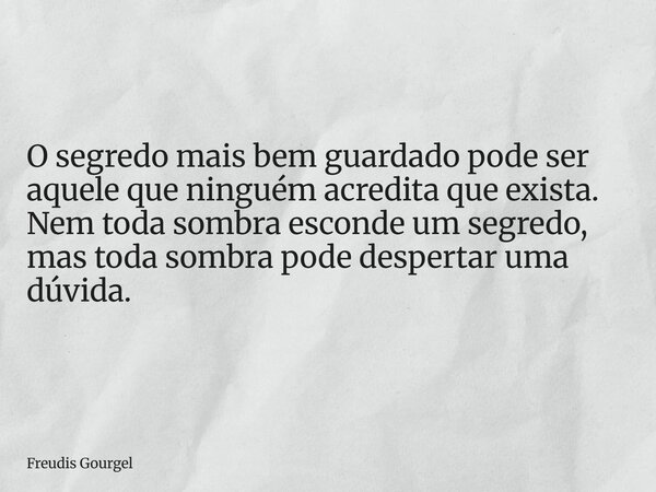 ⁠O segredo mais bem guardado pode ser aquele que ninguém acredita que exista. Nem toda sombra esconde um segredo, mas toda sombra pode despertar uma dúvida.... Frase de Freudis Gourgel.