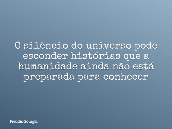 O silêncio do universo pode esconder histórias que a humanidade ainda não está preparada para conhecer... Frase de Freudis Gourgel.