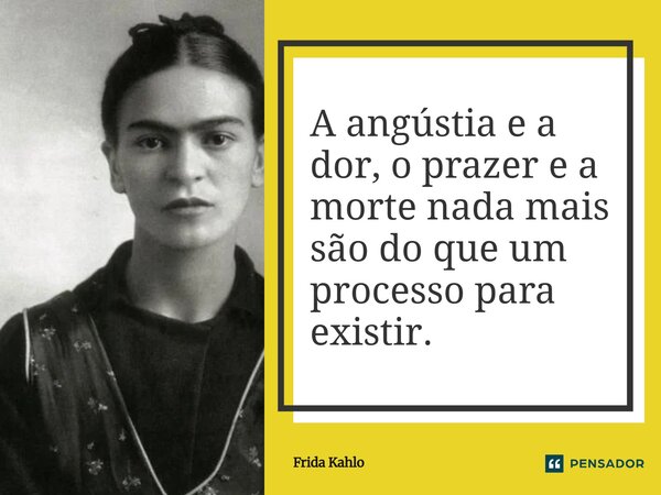 ⁠A angústia e a dor, o prazer e a morte nada mais são do que um processo para existir.... Frase de Frida Kahlo.