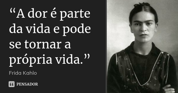 “A dor é parte da vida e pode se tornar a própria vida.”... Frase de Frida kahlo.