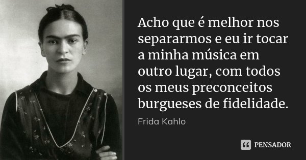 Acho que é melhor nos separarmos e eu ir tocar a minha música em outro lugar, com todos os meus preconceitos burgueses de fidelidade.... Frase de Frida Kahlo.
