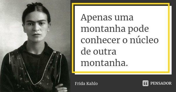 Apenas uma montanha pode conhecer o núcleo de outra montanha.... Frase de Frida Kahlo.