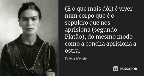 (E o que mais dói) é viver num corpo que é o sepulcro que nos aprisiona (segundo Platão), do mesmo modo como a concha aprisiona a ostra.... Frase de Frida Kahlo.