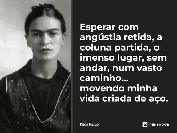 ⁠Esperar com angústia retida, a coluna partida, o imenso lugar, sem andar, num vasto caminho... movendo minha vida criada de aço.... Frase de Frida Kahlo.