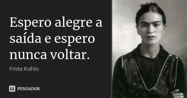 Espero alegre a saída e espero nunca voltar.... Frase de Frida Kahlo.