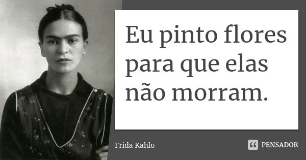 Eu pinto flores para que elas não morram.... Frase de Frida Kahlo.