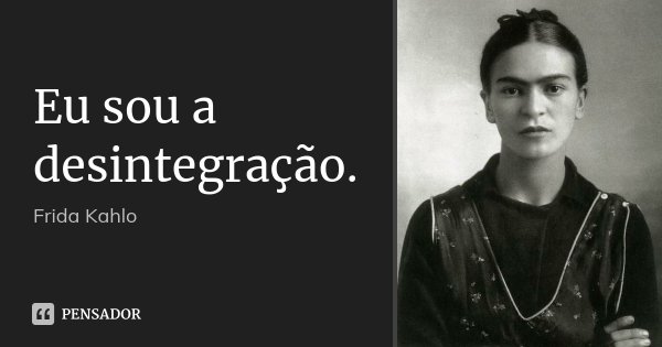 Eu sou a desintegração.... Frase de Frida Kahlo.