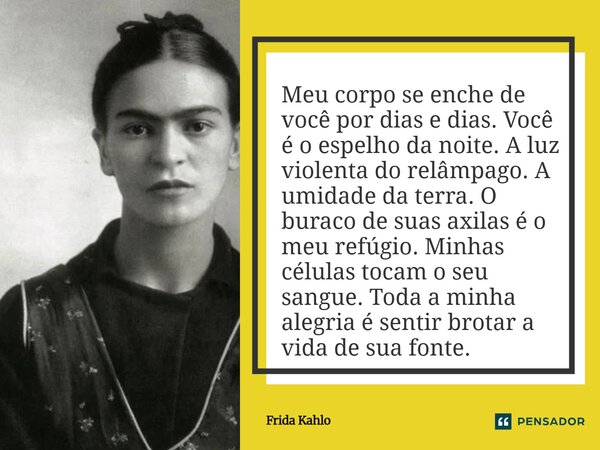 ⁠Meu corpo se enche de você por dias e dias. Você é o espelho da noite. A luz violenta do relâmpago. A umidade da terra. O buraco de suas axilas é o meu refúgio... Frase de Frida Kahlo.