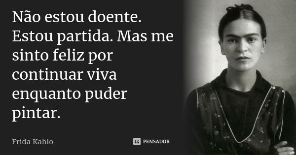 Não estou doente. Estou partida. Mas me sinto feliz por continuar viva enquanto puder pintar.... Frase de Frida Kahlo.