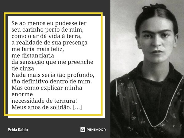⁠Se ao menos eu pudesse ter seu carinho perto de mim, como o ar dá vida à terra, a realidade de sua presença me faria mais feliz, me distanciaria da sensação qu... Frase de Frida Kahlo.