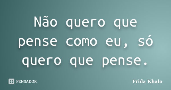 Não quero que pense como eu, só quero que pense.... Frase de Frida Khalo.