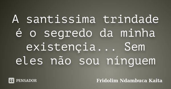 A santissima trindade é o segredo da minha existençia... Sem eles não sou nínguem... Frase de Fridolim Ndambuca Kaita.