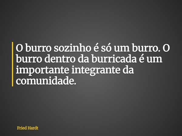 O burro sozinho é só um burro. O burro dentro da burricada é um importante integrante da comunidade.... Frase de Fried Hardt.