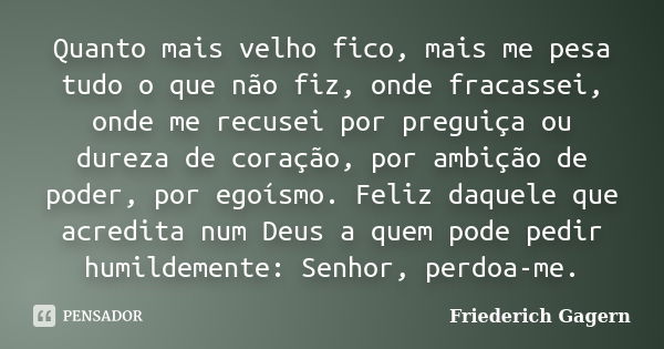 Quanto mais velho fico, mais me pesa tudo o que não fiz, onde fracassei, onde me recusei por preguiça ou dureza de coração, por ambição de poder, por egoísmo. F... Frase de Friederich Gagern.