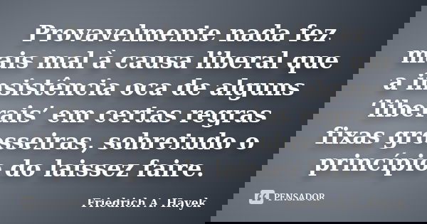 Provavelmente nada fez mais mal à causa liberal que a insistência oca de alguns ‘liberais’ em certas regras fixas grosseiras, sobretudo o princípio do laissez f... Frase de Friedrich A. Hayek.