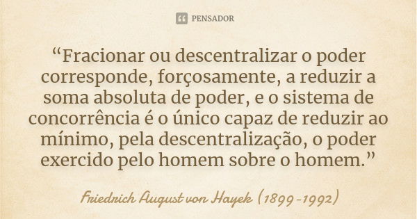 “Fracionar ou descentralizar o poder corresponde, forçosamente, a reduzir a soma absoluta de poder, e o sistema de concorrência é o único capaz de reduzir ao mí... Frase de Friedrich August von Hayek (1899-1992).