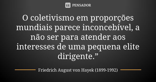 O coletivismo em proporções mundiais parece inconcebível, a não ser para atender aos interesses de uma pequena elite dirigente.”... Frase de Friedrich August von Hayek (1899-1992).