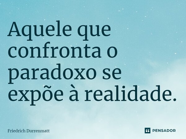 ⁠Aquele que confronta o paradoxo se expõe à realidade.... Frase de Friedrich Dürrenmatt.