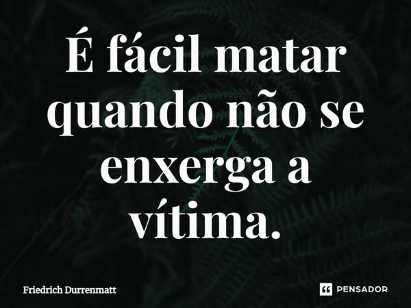 ⁠É fácil matar quando não se enxerga a vítima.... Frase de Friedrich Dürrenmatt.