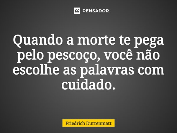 ⁠Quando a morte te pega pelo pescoço, você não escolhe as palavras com cuidado.... Frase de Friedrich Dürrenmatt.