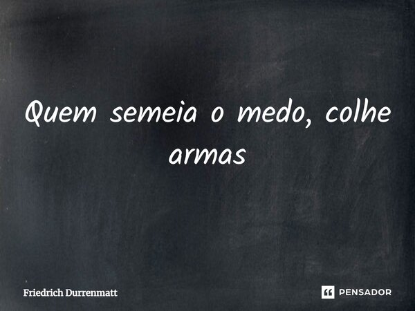 Quem semeia o medo, colhe armas... Frase de Friedrich Dürrenmatt.