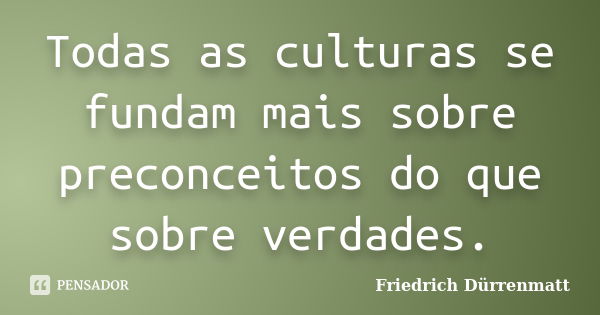 Todas as culturas se fundam mais sobre preconceitos do que sobre verdades.... Frase de Friedrich Dürrenmatt.