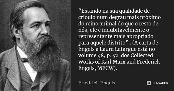 “Estando na sua qualidade de crioulo num degrau mais próximo do reino animal do que o resto de nós, ele é indubitavelmente o representante mais apropriado para ... Frase de Friedrich Engels.