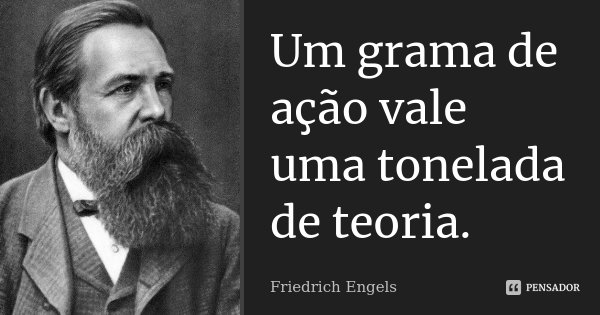 Um grama de ação vale uma tonelada de teoria.... Frase de Friedrich Engels.