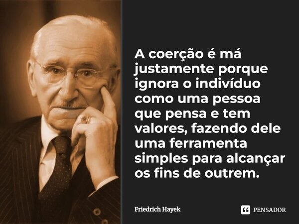 ⁠A coerção é má justamente porque ignora o indivíduo como uma pessoa que pensa e tem valores, fazendo dele uma ferramenta simples para alcançar os fins de outre... Frase de Friedrich Hayek.