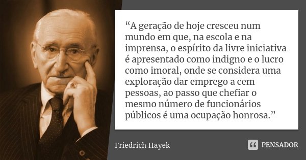 “A geração de hoje cresceu num mundo em que, na escola e na imprensa, o espírito da livre iniciativa é apresentado como indigno e o lucro como imoral, onde se c... Frase de Friedrich Hayek.
