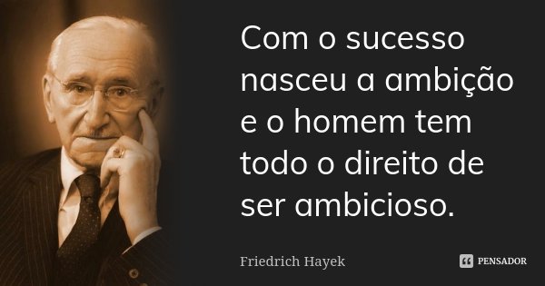 Com o sucesso nasceu a ambição e o homem tem todo o direito de ser ambicioso.... Frase de FRIEDRICH HAYEK.