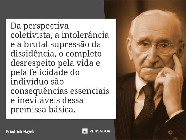 ⁠Da perspectiva coletivista, a intolerância e a brutal supressão da dissidência, o completo desrespeito pela vida e pela felicidade do indivíduo são consequênci... Frase de Friedrich Hayek.