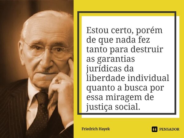 ⁠⁠Estou certo, porém de que nada fez tanto para destruir as garantias jurídicas da liberdade individual quanto a busca por essa miragem de justiça social.... Frase de Friedrich Hayek.